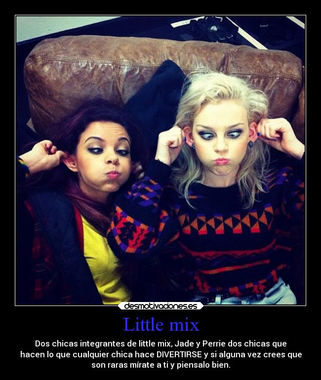 Little mix - Dos chicas integrantes de little mix, Jade y Perrie dos chicas que
hacen lo que cualquier chica hace DIVERTIRSE y si alguna vez crees que
son raras mírate a ti y piensalo bien.