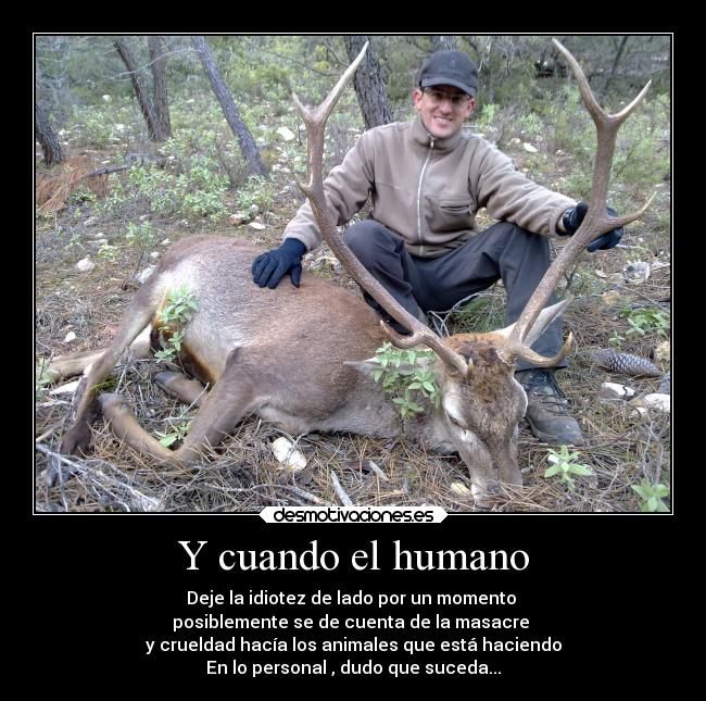 Y cuando el humano - Deje la idiotez de lado por un momento
posiblemente se de cuenta de la masacre
y crueldad hacía los animales que está haciendo
En lo personal , dudo que suceda...