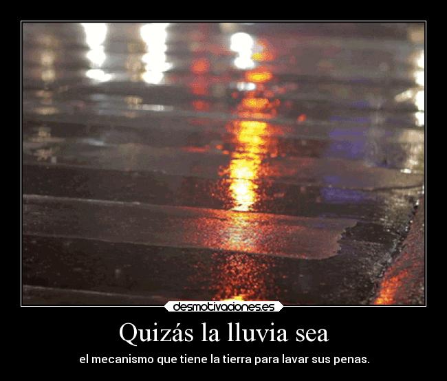 Quizás la lluvia sea - el mecanismo que tiene la tierra para lavar sus penas.