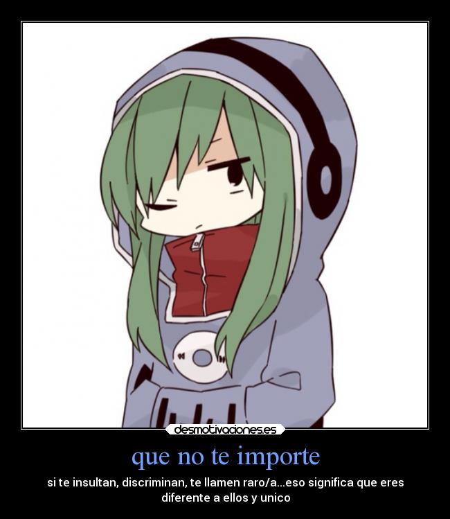 que no te importe - si te insultan, discriminan, te llamen raro/a...eso significa que eres
diferente a ellos y unico