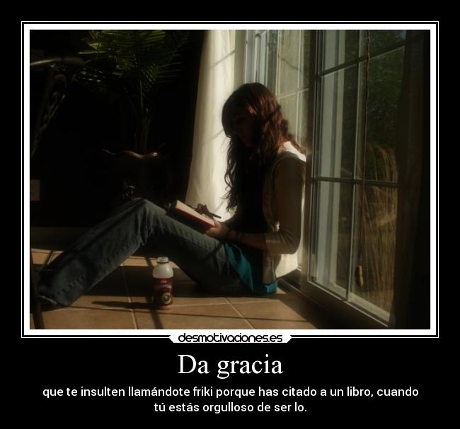 Da gracia - que te insulten llamándote friki porque has citado a un libro, cuando
tú estás orgulloso de ser lo.