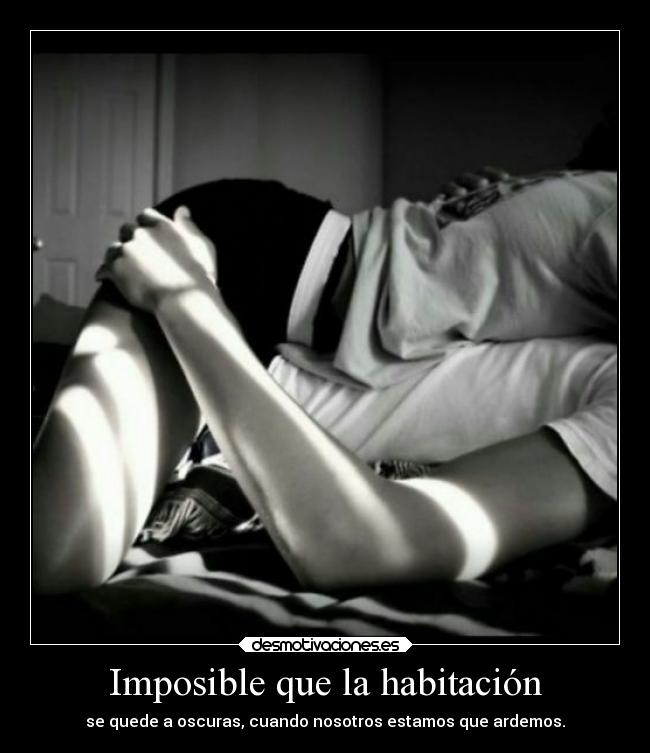 Imposible que la habitación - se quede a oscuras, cuando nosotros estamos que ardemos.