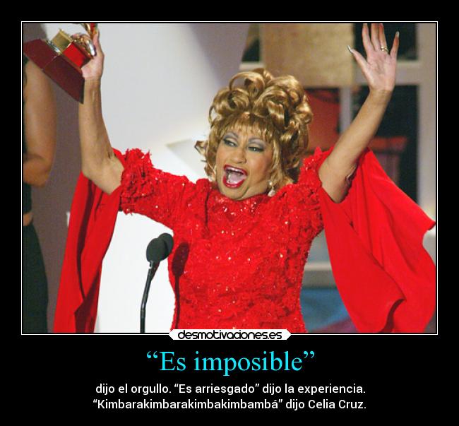 “Es imposible” - dijo el orgullo. “Es arriesgado” dijo la experiencia.
“Kimbarakimbarakimbakimbambá” dijo Celia Cruz.