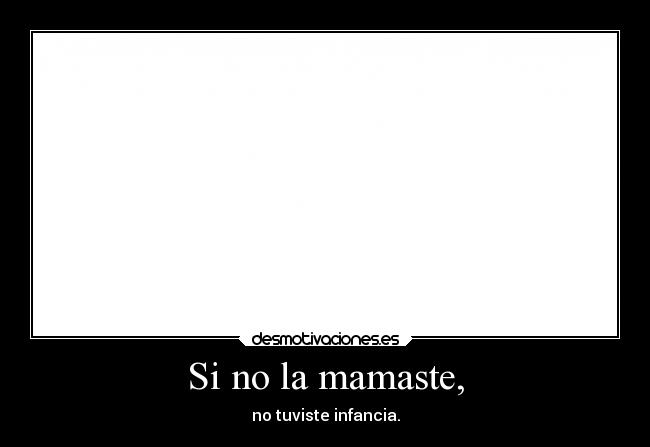 Si no la mamaste, -