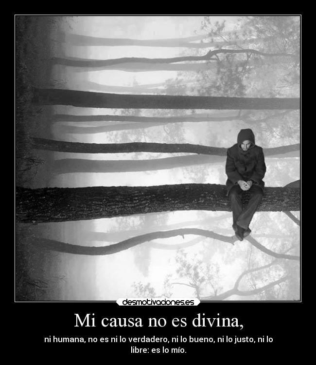 Mi causa no es divina, - ni humana, no es ni lo verdadero, ni lo bueno, ni lo justo, ni lo
libre: es lo mío.