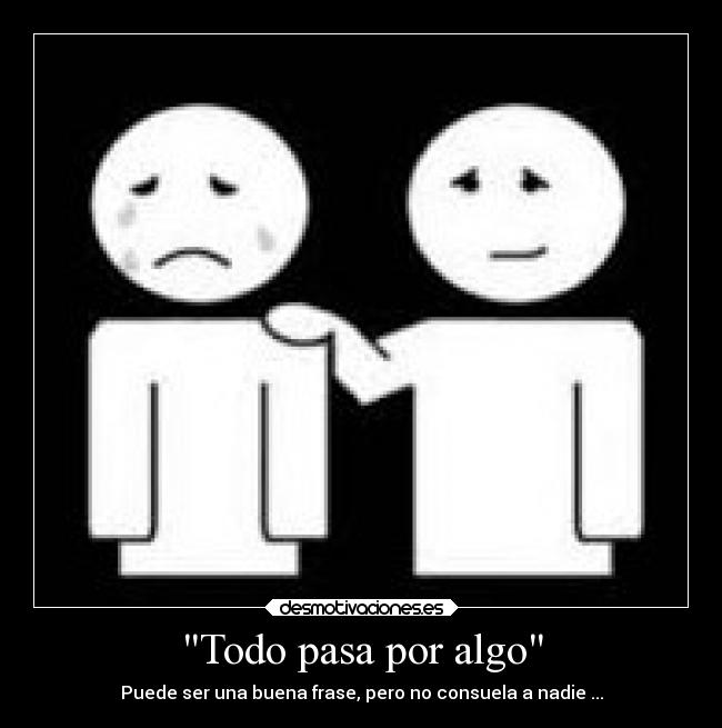 Todo pasa por algo - Puede ser una buena frase, pero no consuela a nadie ...