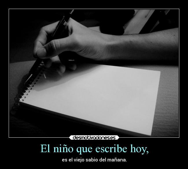 El niño que escribe hoy, - es el viejo sabio del mañana.