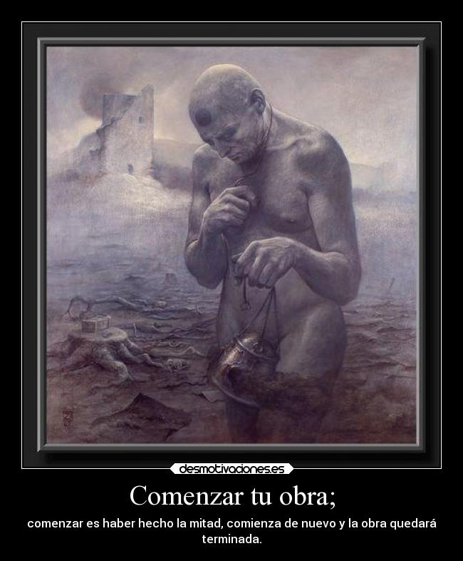 Comenzar tu obra; - comenzar es haber hecho la mitad, comienza de nuevo y la obra quedará
terminada.
