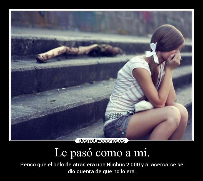 Le pasó como a mí. - Pensó que el palo de atrás era una Nimbus 2.000 y al acercarse se
dio cuenta de que no lo era.