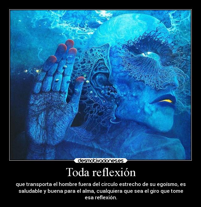 Toda reflexión - que transporta el hombre fuera del circulo estrecho de su egoísmo, es
saludable y buena para el alma, cualquiera que sea el giro que tome
esa reflexión.