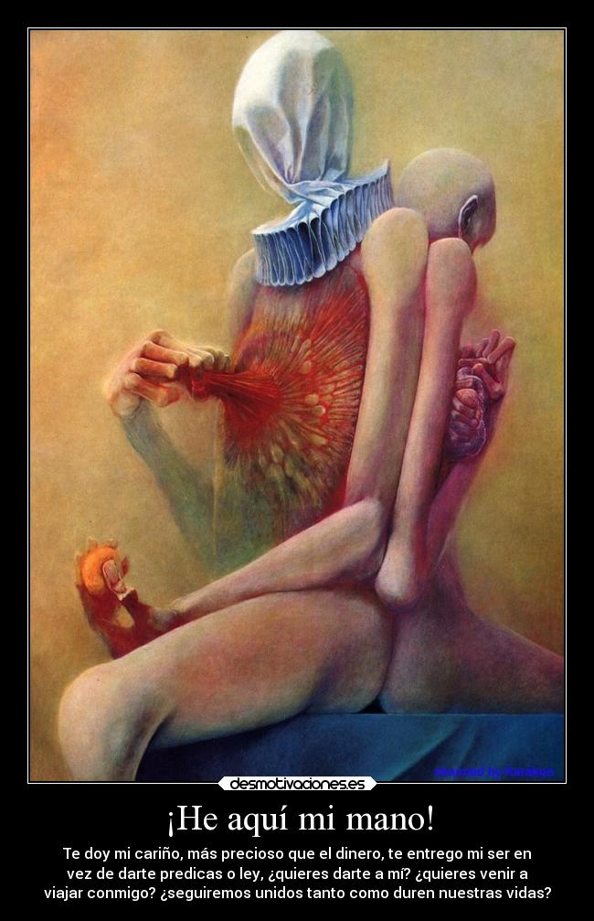 ¡He aquí mi mano! - Te doy mi cariño, más precioso que el dinero, te entrego mi ser en
vez de darte predicas o ley, ¿quieres darte a mí? ¿quieres venir a
viajar conmigo? ¿seguiremos unidos tanto como duren nuestras vidas?