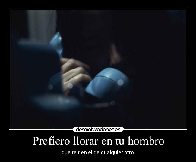 Prefiero llorar en tu hombro - que reír en el de cualquier otro.