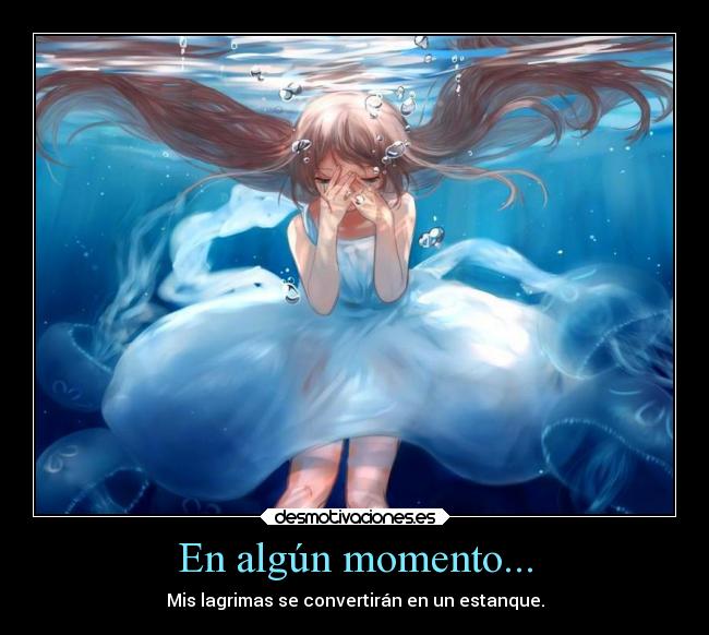 En algún momento... - Mis lagrimas se convertirán en un estanque.