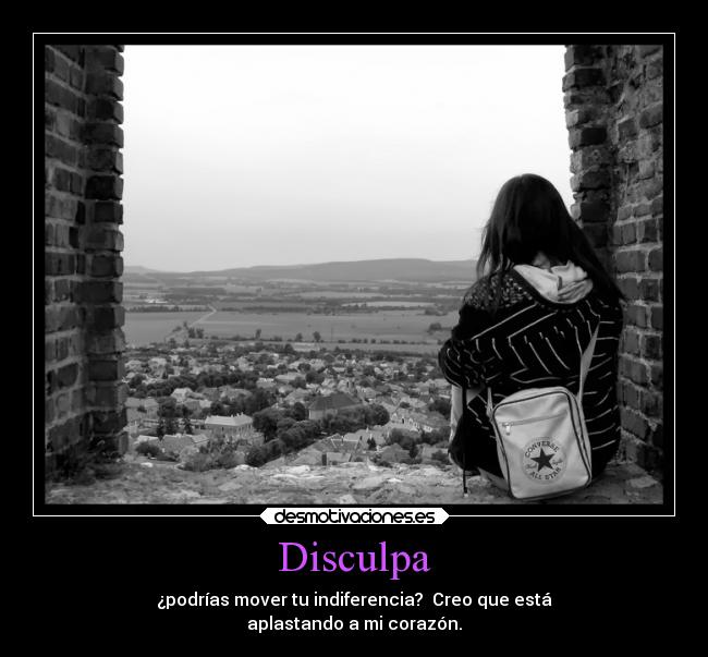 Disculpa - ¿podrías mover tu indiferencia?  Creo que está
aplastando a mi corazón.