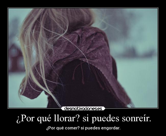 ¿Por qué llorar? si puedes sonreír. - ¿Por qué comer? si puedes engordar.