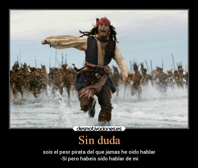 Sin duda - sois el peor pirata del que jamas he oido hablar
-Sí pero habeis oido hablar de mi
