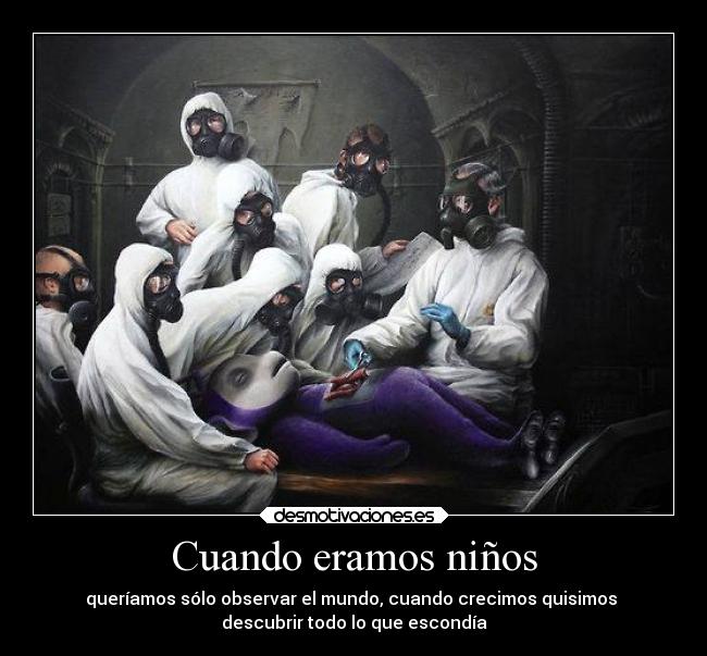 Cuando eramos niños - queríamos sólo observar el mundo, cuando crecimos quisimos 
descubrir todo lo que escondía