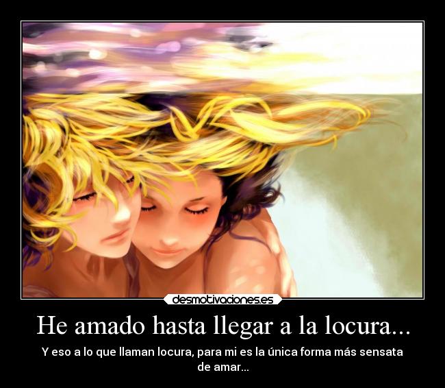 He amado hasta llegar a la locura... - Y eso a lo que llaman locura, para mi es la única forma más sensata
de amar...