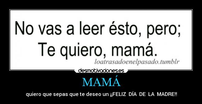 MAMÁ - quiero que sepas que te deseo un ¡¡FELIZ DÍA DE LA MADRE!!