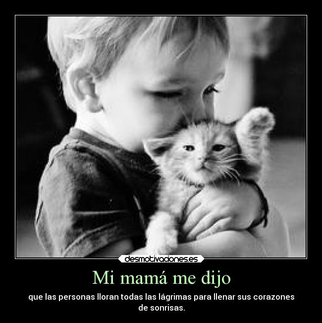 Mi mamá me dijo - que las personas lloran todas las lágrimas para llenar sus corazones
de sonrisas.