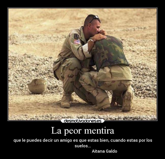La peor mentira - que le puedes decir un amigo es que estas bien, cuando estas por los
suelos...
Aitana Galdo