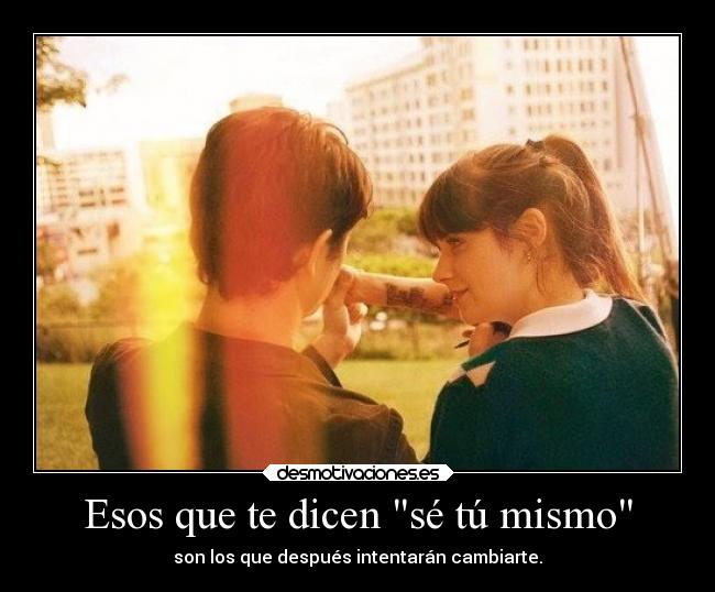 Esos que te dicen sé tú mismo - son los que después intentarán cambiarte.