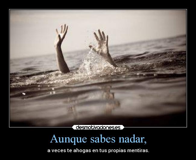Aunque sabes nadar, - a veces te ahogas en tus propias mentiras.