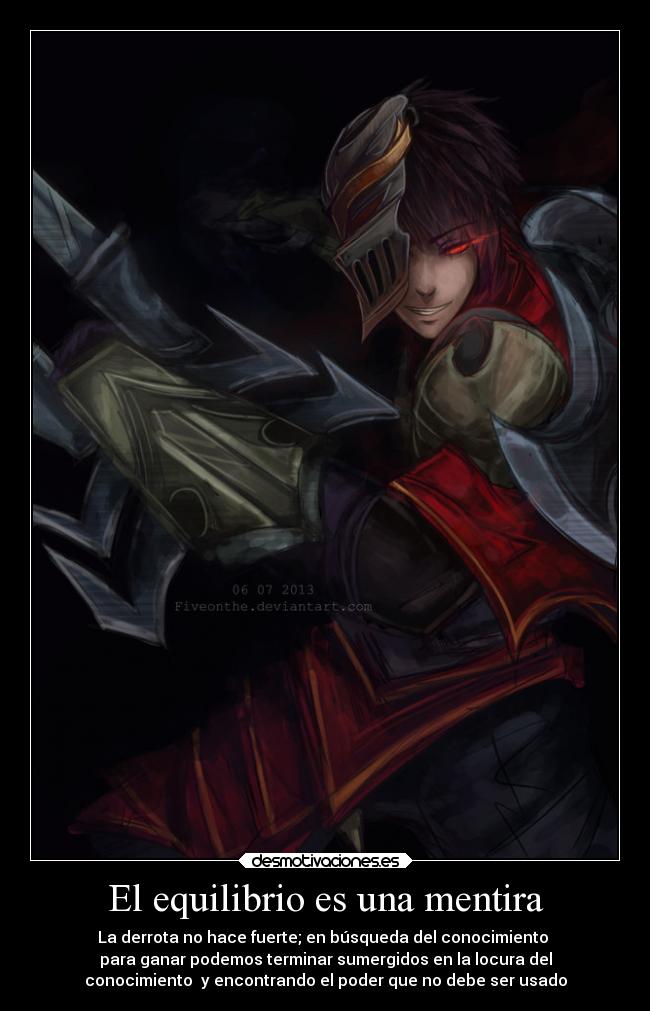 El equilibrio es una mentira - La derrota no hace fuerte; en búsqueda del conocimiento
para ganar podemos terminar sumergidos en la locura del
conocimiento y encontrando el poder que no debe ser usado
