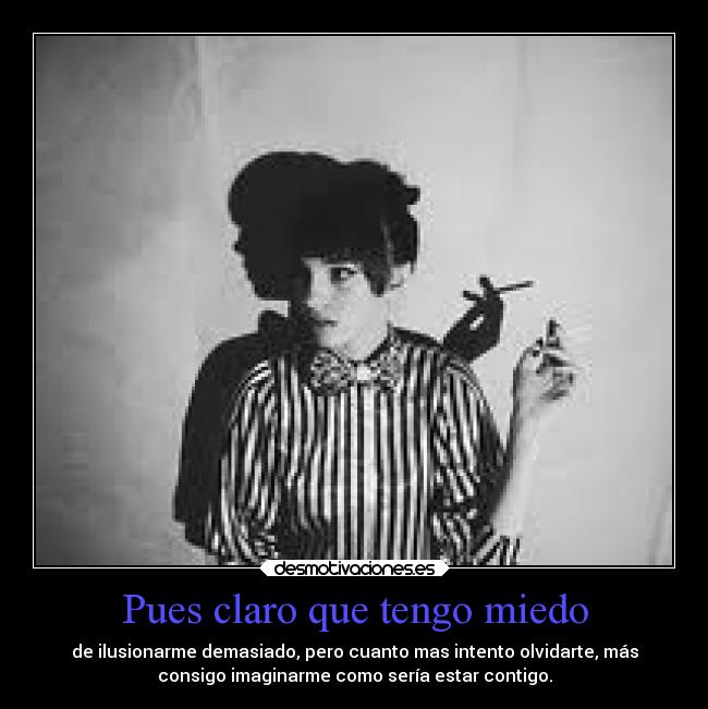 Pues claro que tengo miedo - de ilusionarme demasiado, pero cuanto mas intento olvidarte, más
consigo imaginarme como sería estar contigo.