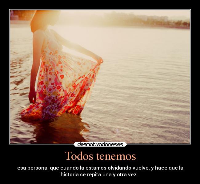 Todos tenemos - esa persona, que cuando la estamos olvidando vuelve, y hace que la
historia se repita una y otra vez...