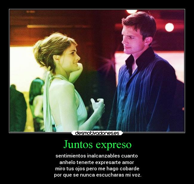 Juntos expreso - sentimientos inalcanzables cuanto
anhelo tenerte expresarte amor
miro tus ojos pero me hago cobarde
por que se nunca escucharas mi voz.