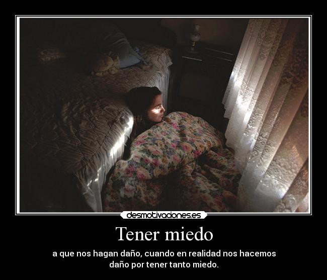 Tener miedo - a que nos hagan daño, cuando en realidad nos hacemos
daño por tener tanto miedo.
