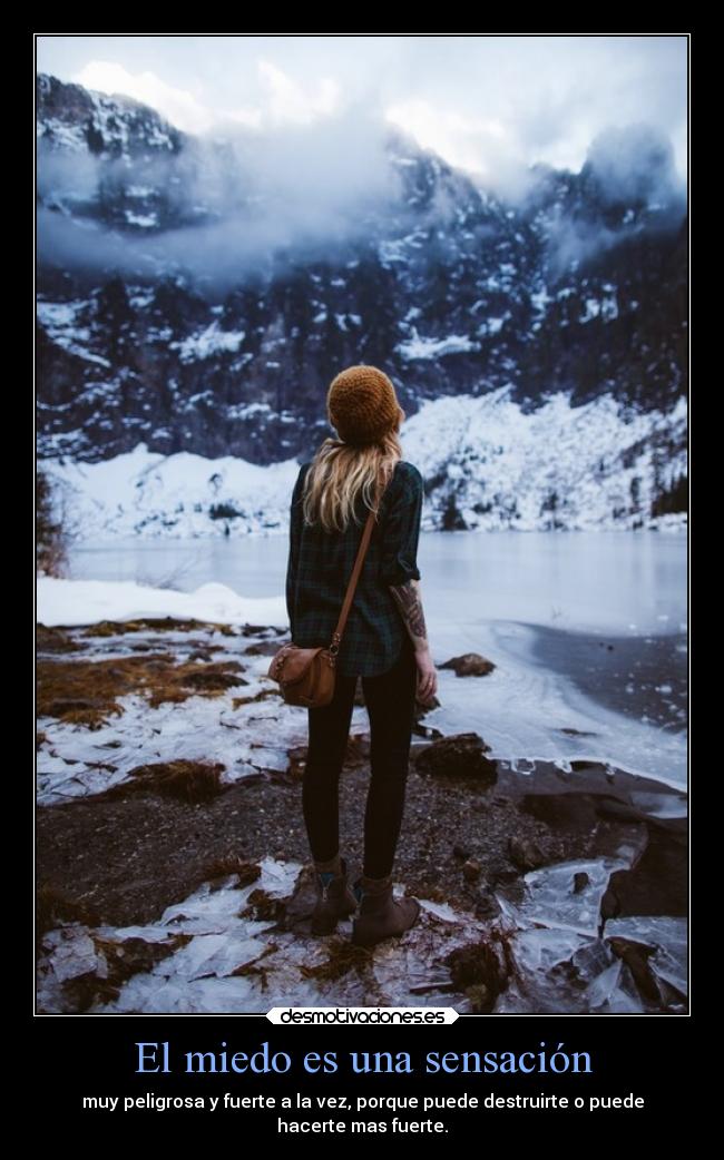 El miedo es una sensación - muy peligrosa y fuerte a la vez, porque puede destruirte o puede
hacerte mas fuerte.