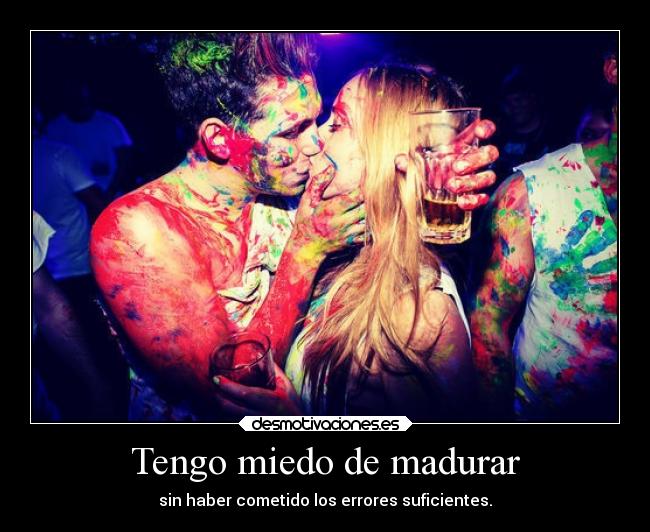 Tengo miedo de madurar - sin haber cometido los errores suficientes.