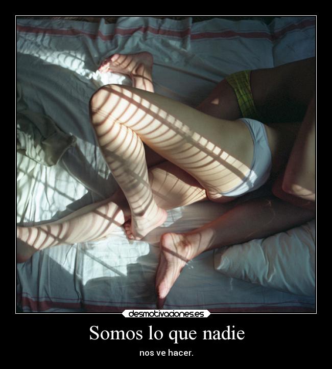 Somos lo que nadie - nos ve hacer.