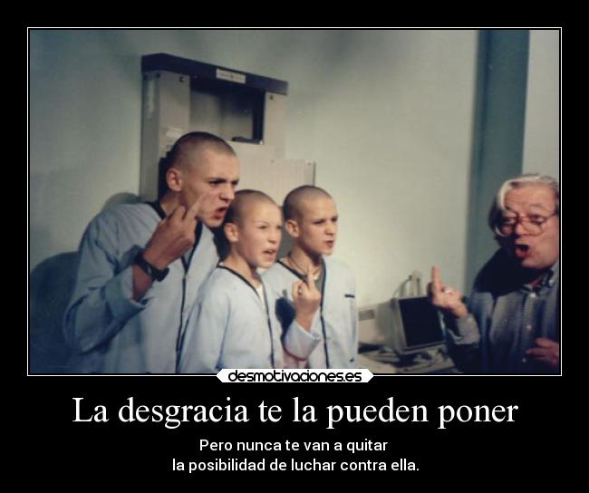 La desgracia te la pueden poner - Pero nunca te van a quitar
la posibilidad de luchar contra ella.