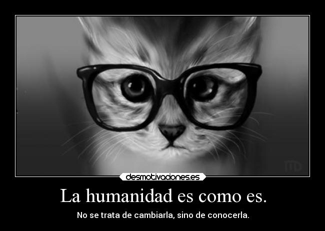 La humanidad es como es. - No se trata de cambiarla, sino de conocerla.