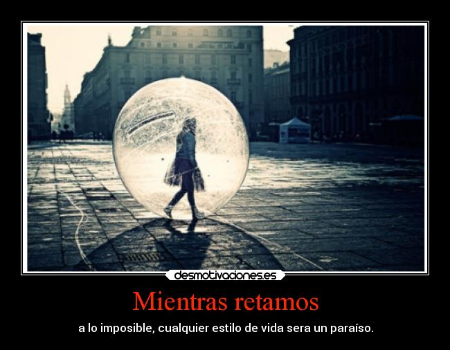 Mientras retamos - a lo imposible, cualquier estilo de vida sera un paraíso.