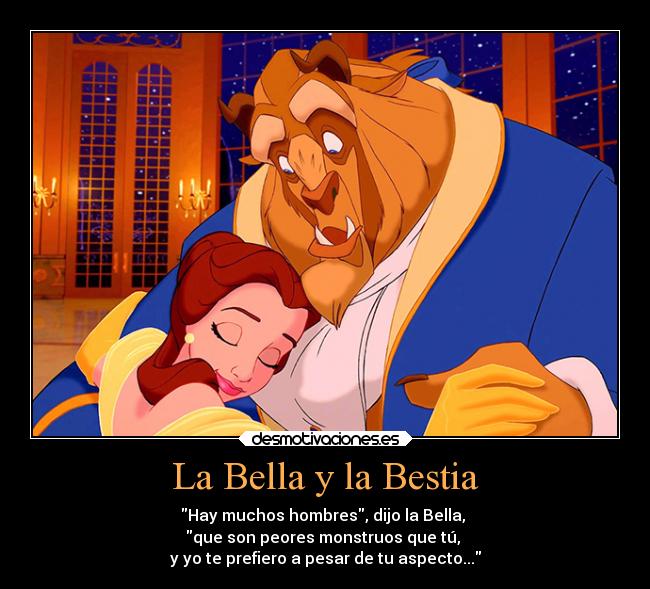 La Bella y la Bestia - Hay muchos hombres, dijo la Bella,
que son peores monstruos que tú,
y yo te prefiero a pesar de tu aspecto...