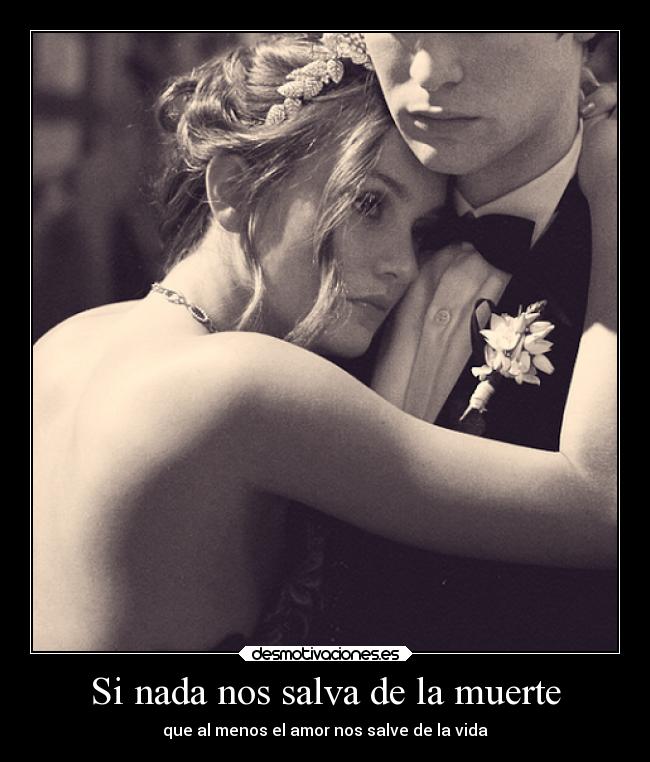 Si nada nos salva de la muerte - que al menos el amor nos salve de la vida