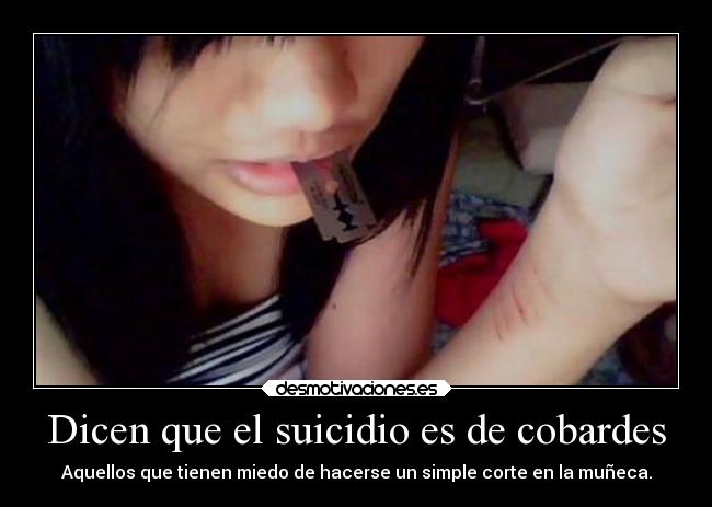 Dicen que el suicidio es de cobardes - Aquellos que tienen miedo de hacerse un simple corte en la muñeca.