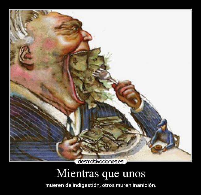 Mientras que unos - mueren de indigestión, otros muren inanición.