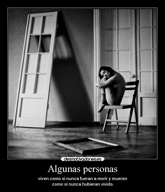 Algunas personas - viven como si nunca fueran a morir y mueren
como si nunca hubieran vivido.