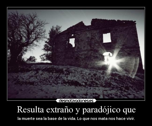 Resulta extraño y paradójico que - la muerte sea la base de la vida. Lo que nos mata nos hace vivir.