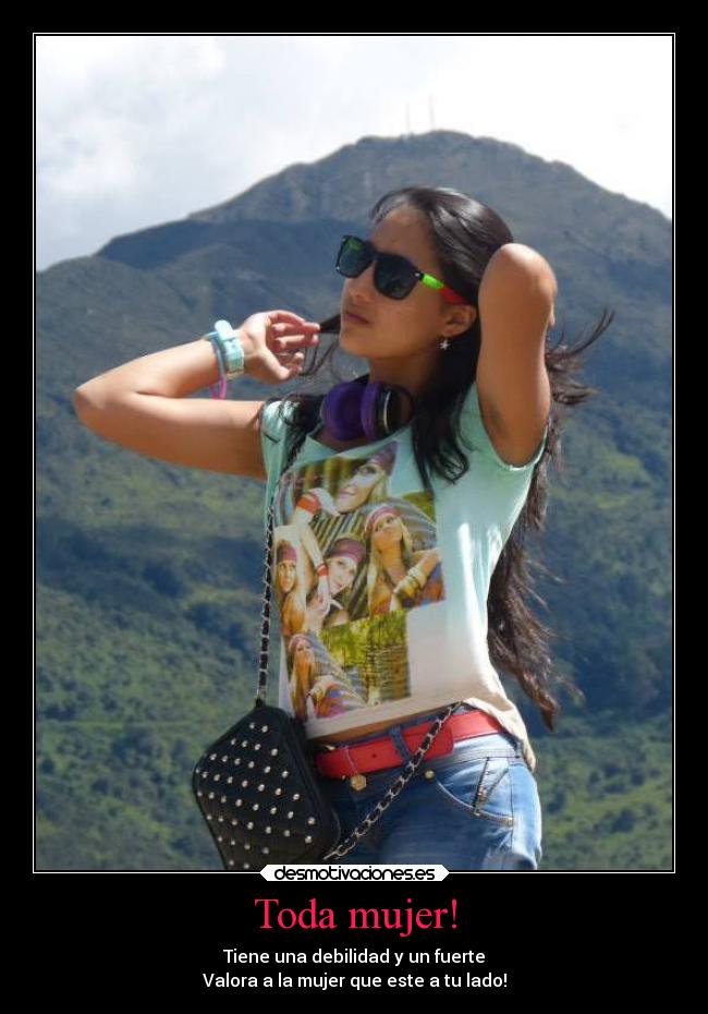 Toda mujer! - Tiene una debilidad y un fuerte
Valora a la mujer que este a tu lado!