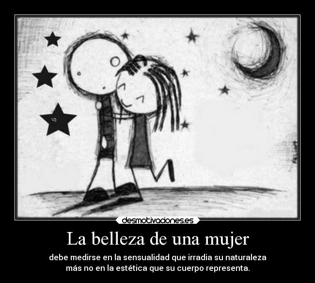 La belleza de una mujer - debe medirse en la sensualidad que irradia su naturaleza
más no en la estética que su cuerpo representa.