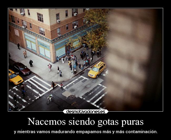 Nacemos siendo gotas puras - y mientras vamos madurando empapamos más y más contaminación.