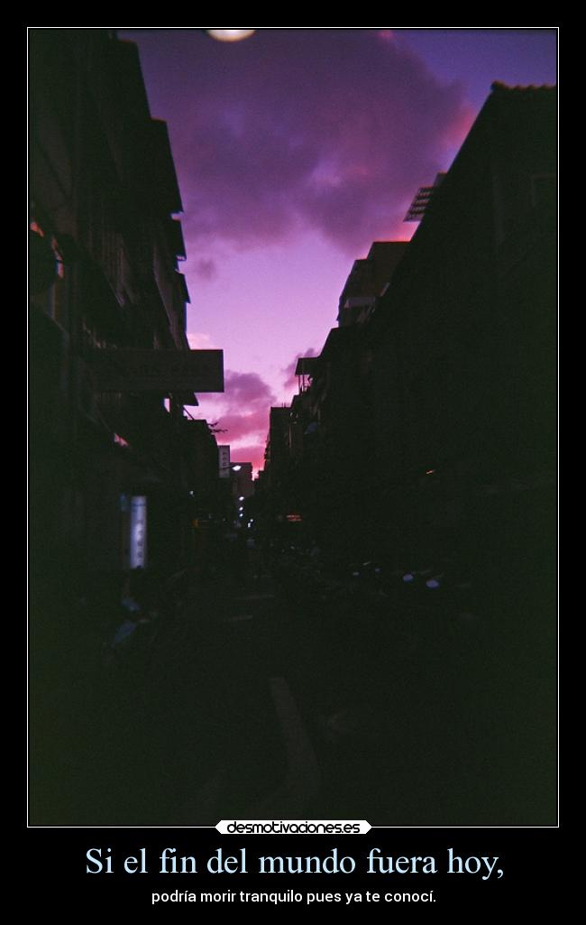 Si el fin del mundo fuera hoy, - podría morir tranquilo pues ya te conocí.