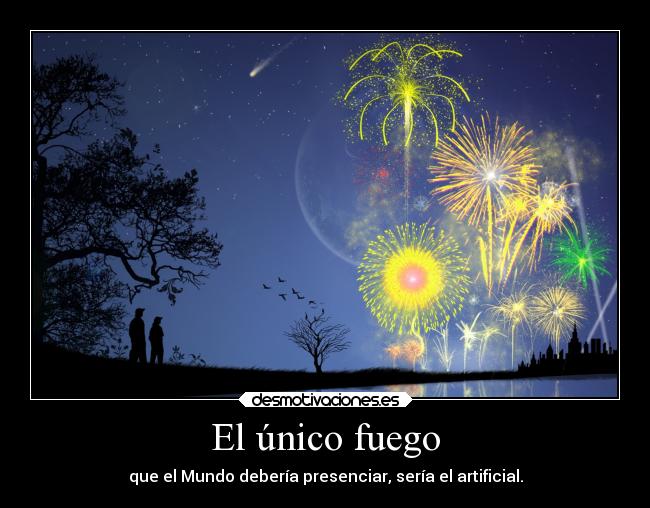 El único fuego - que el Mundo debería presenciar, sería el artificial.