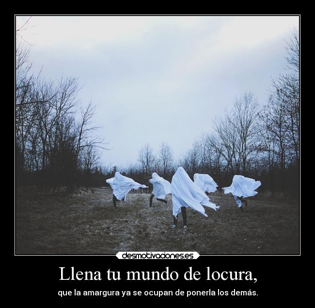 Llena tu mundo de locura, -